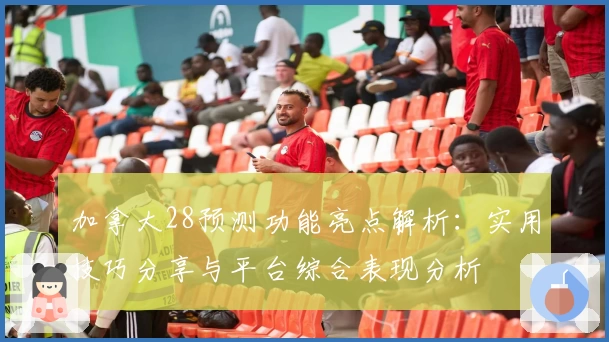 加拿大28预测功能亮点解析：实用技巧分享与平台综合表现分析