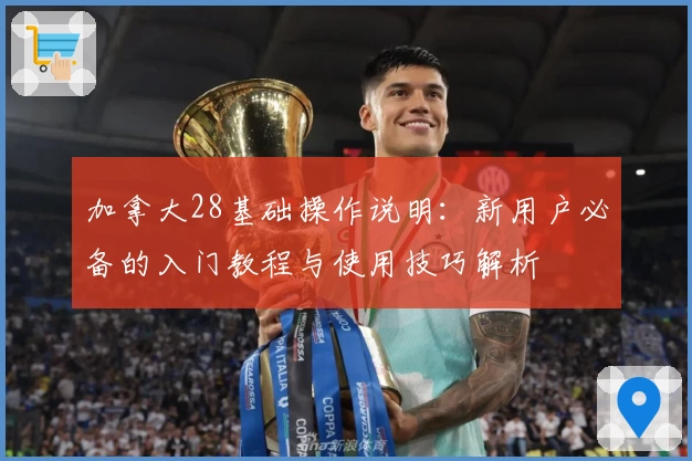 加拿大28基础操作说明：新用户必备的入门教程与使用技巧解析