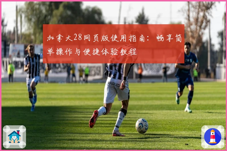 加拿大28网页版使用指南：畅享简单操作与便捷体验教程