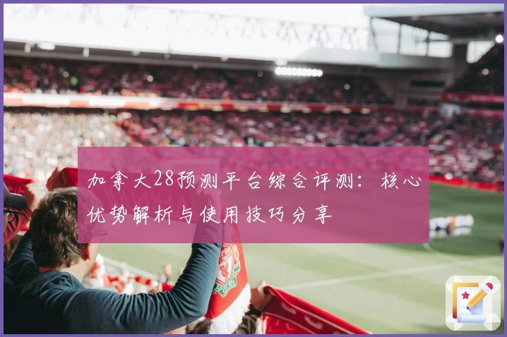加拿大28预测平台综合评测：核心优势解析与使用技巧分享