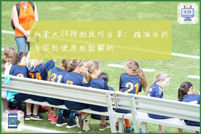 加拿大28预测技巧分享：精准分析与实际使用经验解析