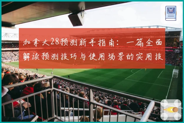 加拿大28预测新手指南：一篇全面解读预测技巧与使用场景的实用技巧分享