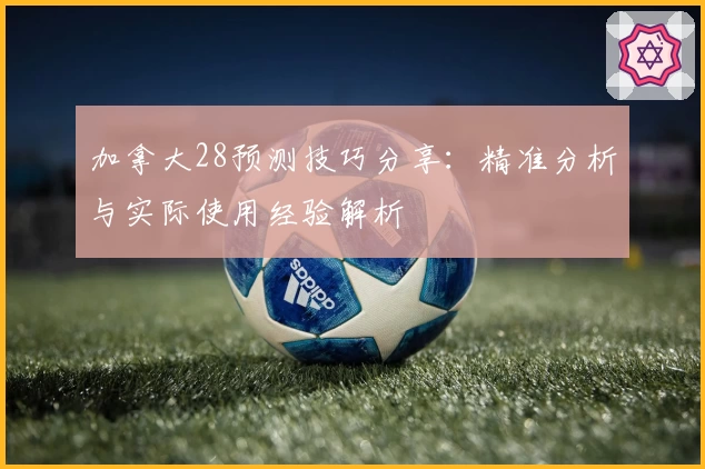 加拿大28预测技巧分享：精准分析与实际使用经验解析