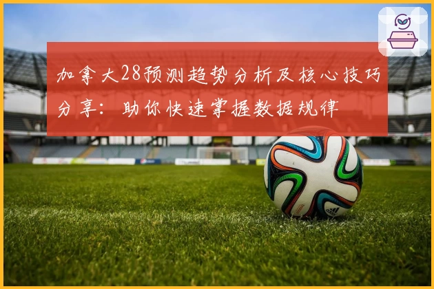 加拿大28预测趋势分析及核心技巧分享：助你快速掌握数据规律