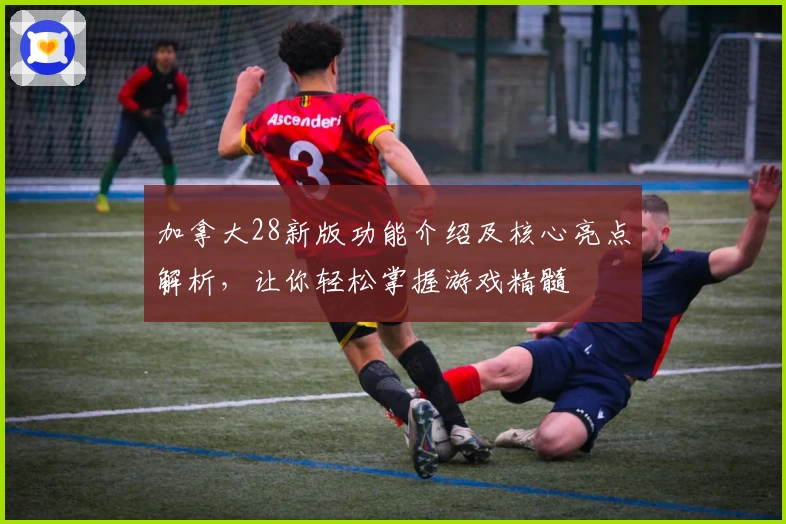 加拿大28新版功能介绍及核心亮点解析，让你轻松掌握游戏精髓