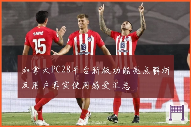 加拿大PC28平台新版功能亮点解析及用户真实使用感受汇总