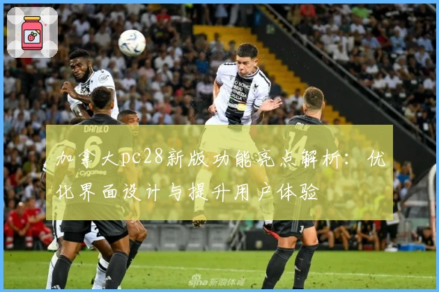 加拿大pc28新版功能亮点解析：优化界面设计与提升用户体验