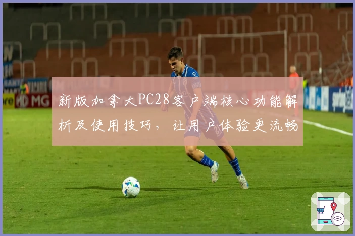 新版加拿大PC28客户端核心功能解析及使用技巧，让用户体验更流畅优化