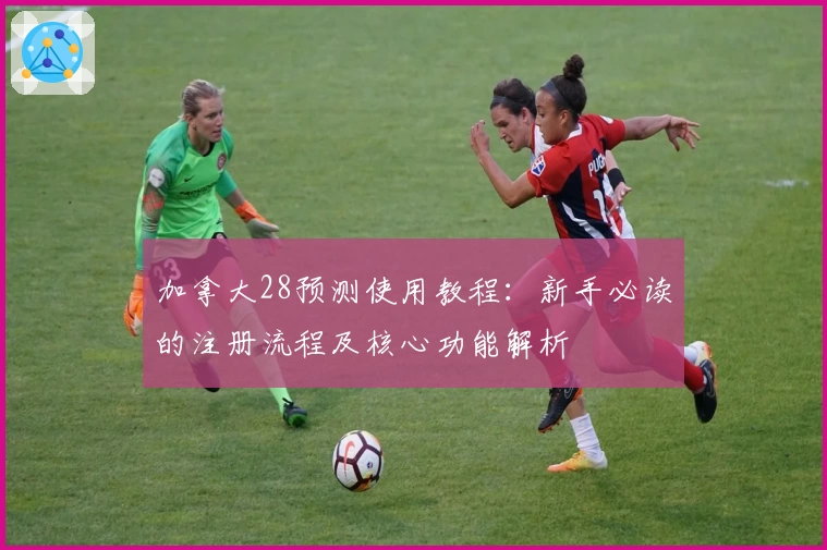 加拿大28预测使用教程：新手必读的注册流程及核心功能解析