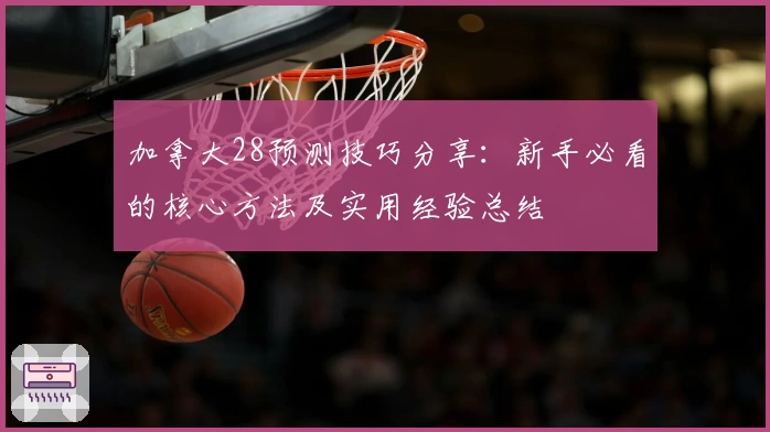 加拿大28预测技巧分享：新手必看的核心方法及实用经验总结