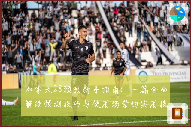 加拿大28预测新手指南:一篇全面解读预测技巧与使用场景的实用技巧分享