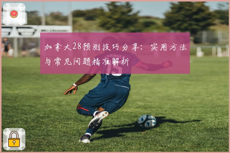 加拿大28预测技巧分享：实用方法与常见问题精准解析