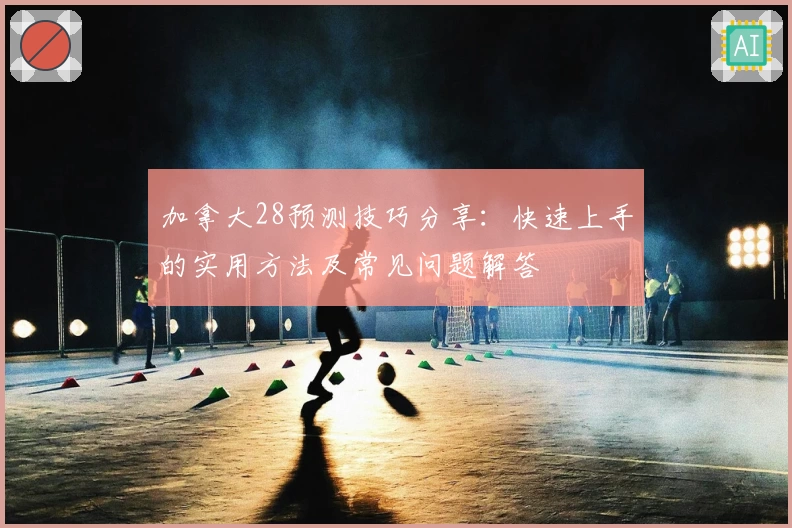 加拿大28预测技巧分享：快速上手的实用方法及常见问题解答