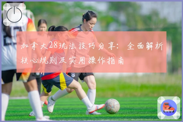 加拿大28玩法技巧分享：全面解析核心规则及实用操作指南