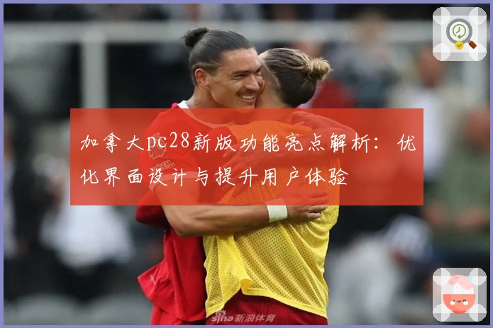 加拿大pc28新版功能亮点解析：优化界面设计与提升用户体验