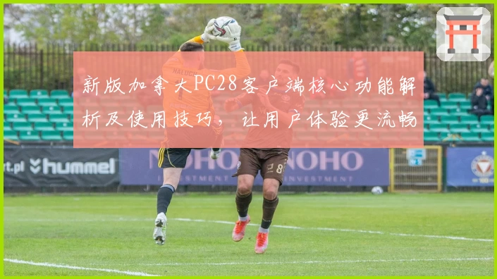 新版加拿大PC28客户端核心功能解析及使用技巧，让用户体验更流畅优化