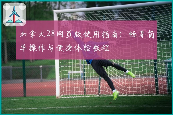 加拿大28网页版使用指南：畅享简单操作与便捷体验教程