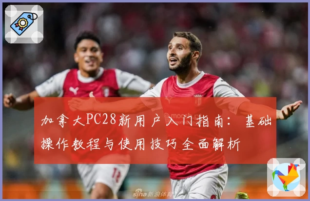 加拿大PC28新用户入门指南：基础操作教程与使用技巧全面解析