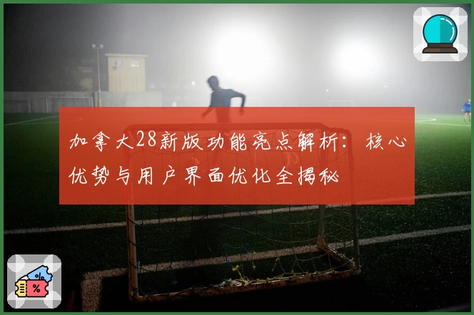 加拿大28新版功能亮点解析：核心优势与用户界面优化全揭秘