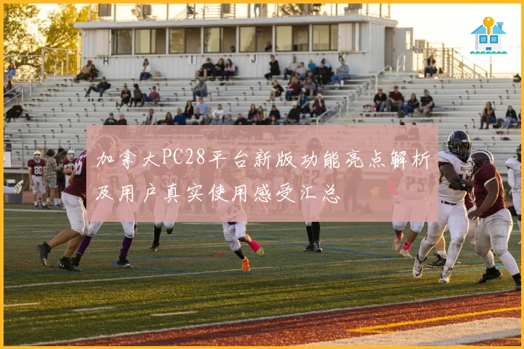 加拿大PC28平台新版功能亮点解析及用户真实使用感受汇总