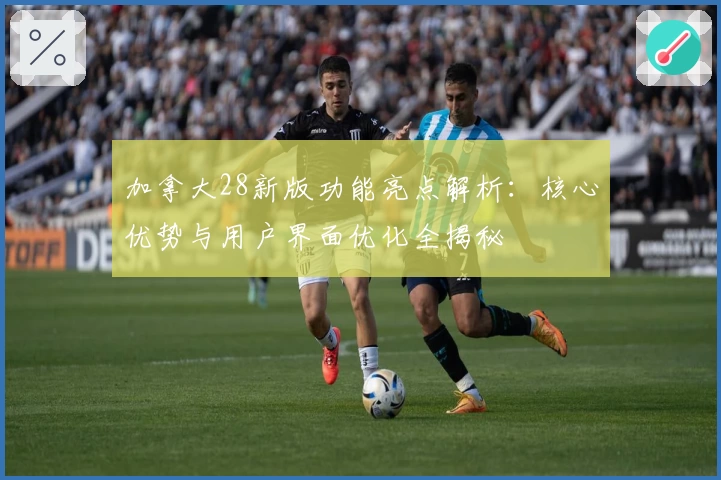 加拿大28新版功能亮点解析：核心优势与用户界面优化全揭秘